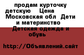 продам курточку детскую. › Цена ­ 1 200 - Московская обл. Дети и материнство » Детская одежда и обувь   